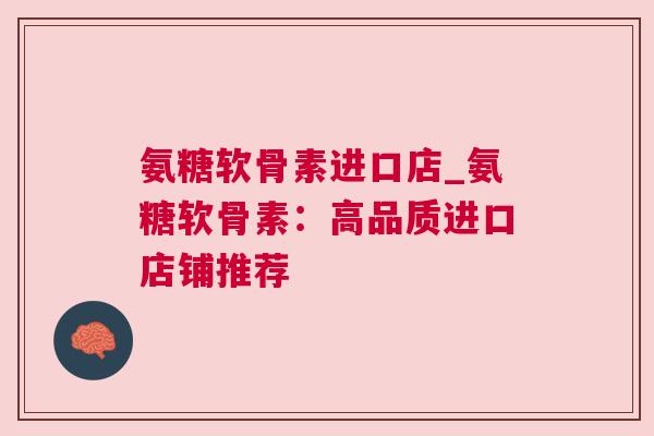 氨糖软骨素进口店_氨糖软骨素：高品质进口店铺推荐