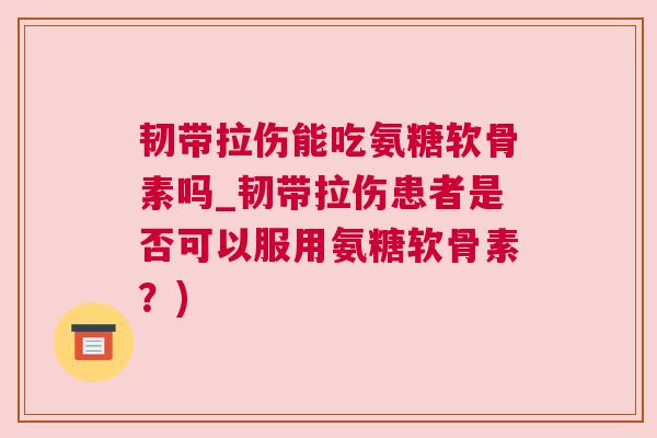 韧带拉伤能吃氨糖软骨素吗_韧带拉伤患者是否可以服用氨糖软骨素？)