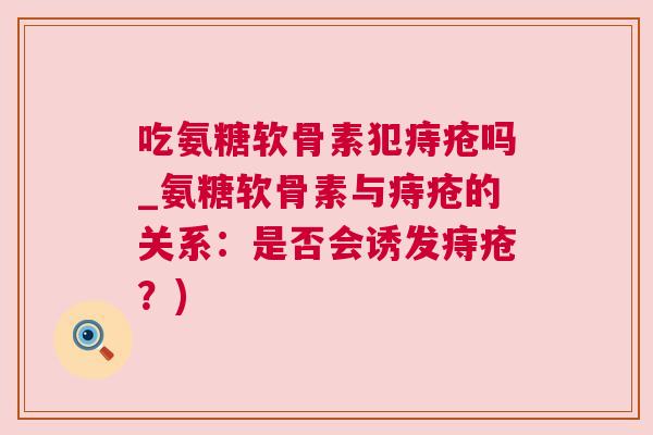 吃氨糖软骨素犯痔疮吗_氨糖软骨素与痔疮的关系：是否会诱发痔疮？)