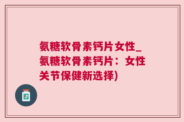 氨糖软骨素钙片女性_氨糖软骨素钙片：女性关节保健新选择)