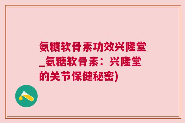氨糖软骨素功效兴隆堂_氨糖软骨素：兴隆堂的关节保健秘密)