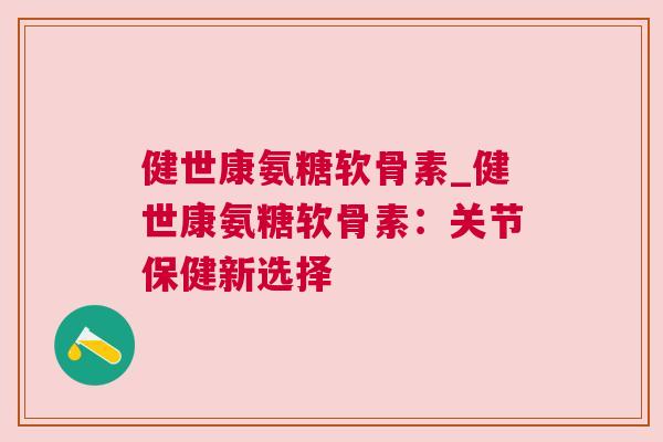 健世康氨糖软骨素_健世康氨糖软骨素：关节保健新选择