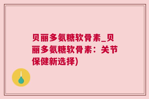 贝丽多氨糖软骨素_贝丽多氨糖软骨素：关节保健新选择)