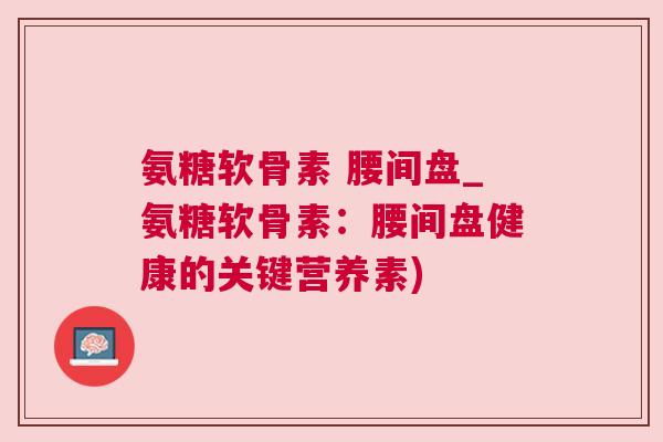 氨糖软骨素 腰间盘_氨糖软骨素：腰间盘健康的关键营养素)
