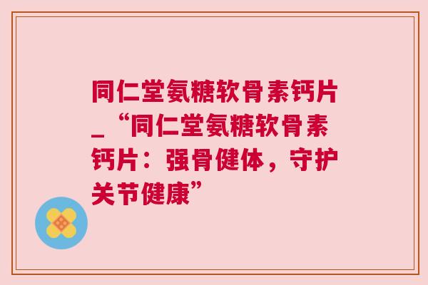 同仁堂氨糖软骨素钙片_“同仁堂氨糖软骨素钙片：强骨健体，守护关节健康”