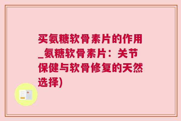 买氨糖软骨素片的作用_氨糖软骨素片：关节保健与软骨修复的天然选择)
