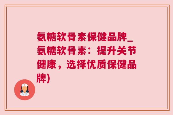 氨糖软骨素保健品牌_氨糖软骨素：提升关节健康，选择优质保健品牌)