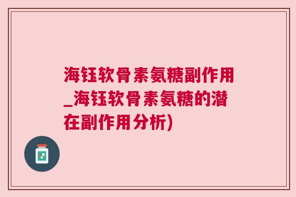 海钰软骨素氨糖副作用_海钰软骨素氨糖的潜在副作用分析) 海钰软骨素氨糖副作用_海钰软骨素氨糖的潜在副作用分析)
