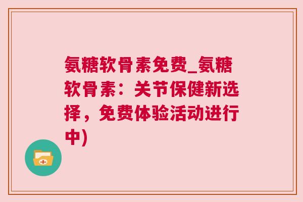 氨糖软骨素免费_氨糖软骨素：关节保健新选择，免费体验活动进行中)