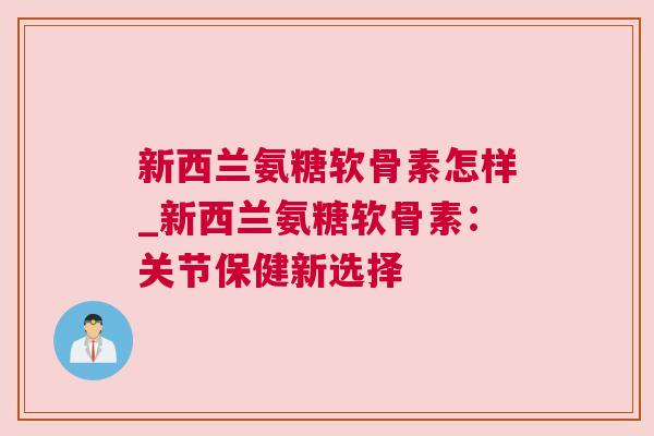 新西兰氨糖软骨素怎样_新西兰氨糖软骨素：关节保健新选择