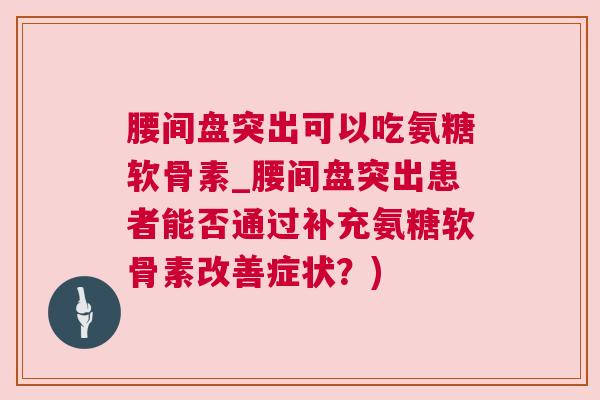 腰间盘突出可以吃氨糖软骨素_腰间盘突出患者能否通过补充氨糖软骨素改善症状？)