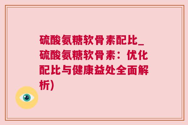 硫酸氨糖软骨素配比_硫酸氨糖软骨素：优化配比与健康益处全面解析)