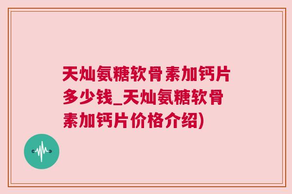 天灿氨糖软骨素加钙片多少钱_天灿氨糖软骨素加钙片价格介绍)