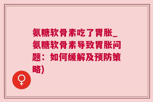 氨糖软骨素吃了胃胀_氨糖软骨素导致胃胀问题：如何缓解及预防策略)