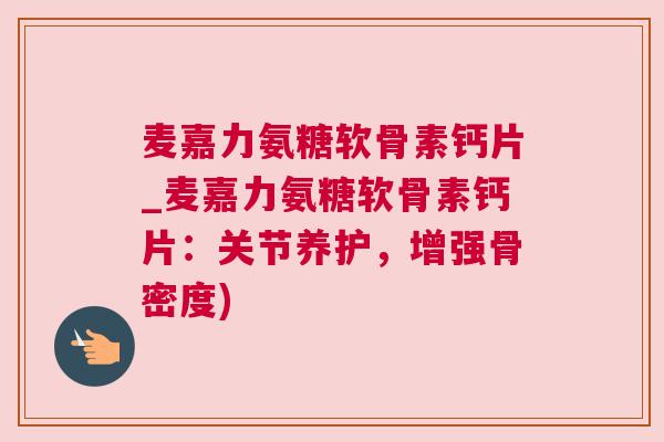 麦嘉力氨糖软骨素钙片_麦嘉力氨糖软骨素钙片：关节养护，增强骨密度)