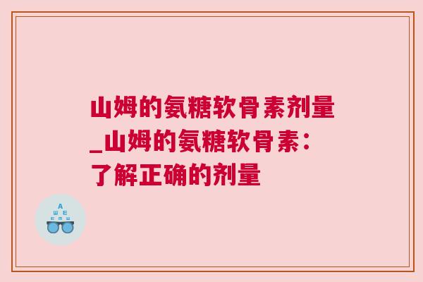 山姆的氨糖软骨素剂量_山姆的氨糖软骨素：了解正确的剂量