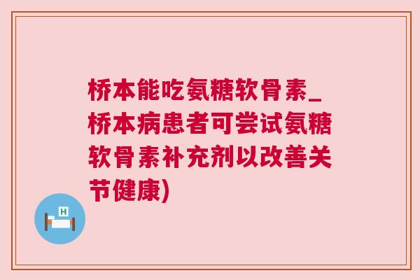桥本能吃氨糖软骨素_桥本病患者可尝试氨糖软骨素补充剂以改善关节健康)