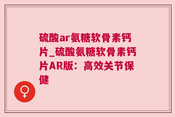 硫酸ar氨糖软骨素钙片_硫酸氨糖软骨素钙片AR版：高效关节保健