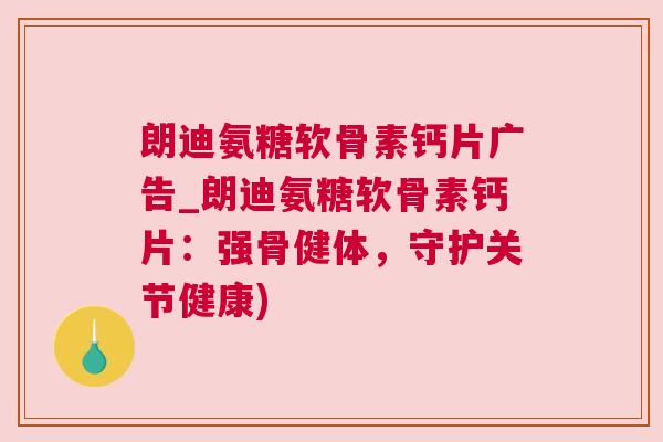 朗迪氨糖软骨素钙片广告_朗迪氨糖软骨素钙片：强骨健体，守护关节健康)