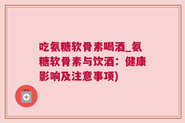 吃氨糖软骨素喝酒_氨糖软骨素与饮酒：健康影响及注意事项)