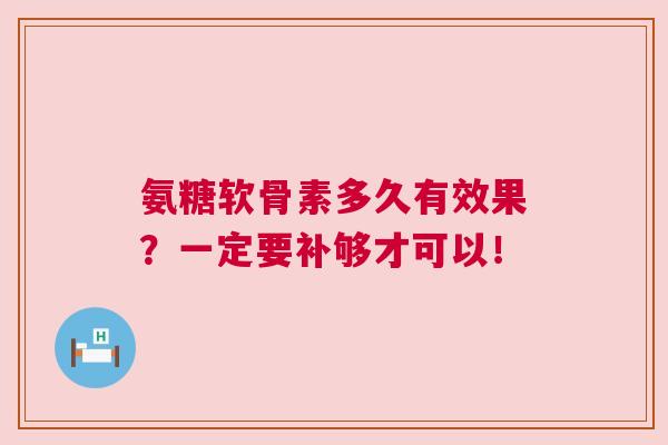 氨糖软骨素多久有效果？一定要补够才可以！