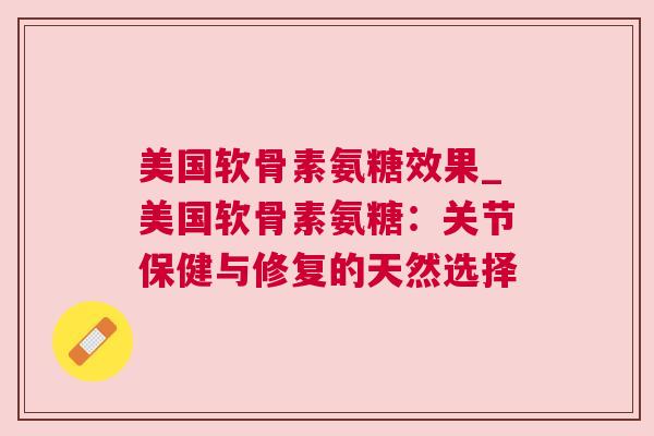 美国软骨素氨糖效果_美国软骨素氨糖：关节保健与修复的天然选择
