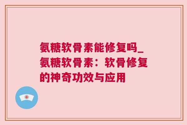 氨糖软骨素能修复吗_氨糖软骨素：软骨修复的神奇功效与应用