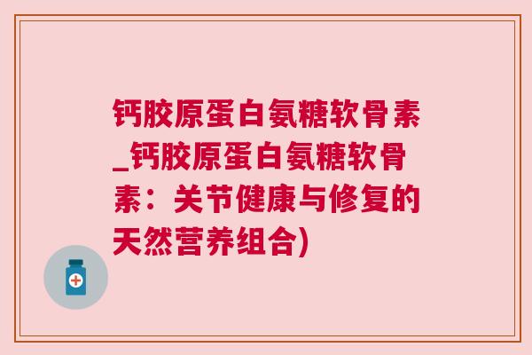 钙胶原蛋白氨糖软骨素_钙胶原蛋白氨糖软骨素：关节健康与修复的天然营养组合)