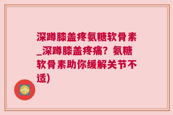 深蹲膝盖疼氨糖软骨素_深蹲膝盖疼痛？氨糖软骨素助你缓解关节不适)