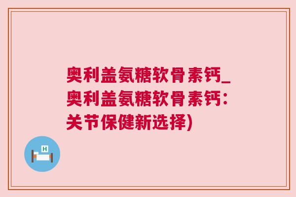 奥利盖氨糖软骨素钙_奥利盖氨糖软骨素钙：关节保健新选择)