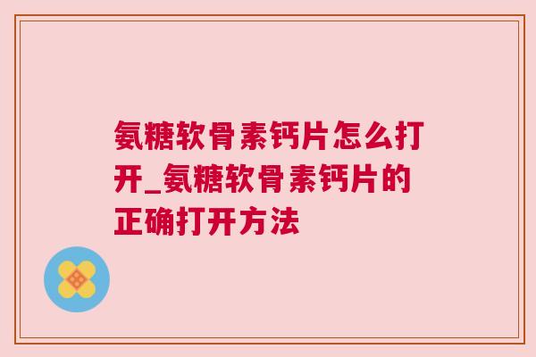 氨糖软骨素钙片怎么打开_氨糖软骨素钙片的正确打开方法