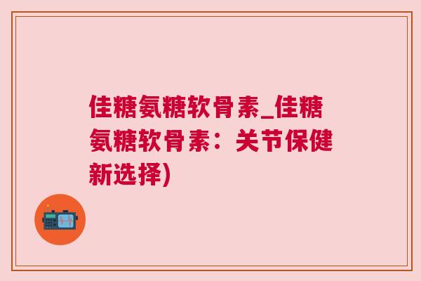 佳糖氨糖软骨素_佳糖氨糖软骨素：关节保健新选择)