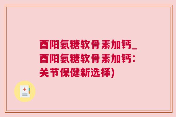 酉阳氨糖软骨素加钙_酉阳氨糖软骨素加钙：关节保健新选择)