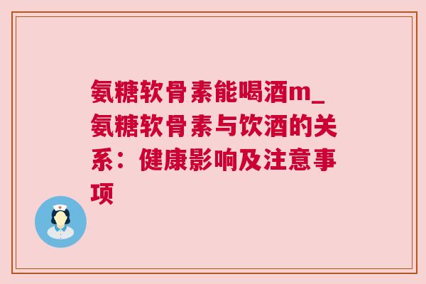 氨糖软骨素能喝酒m_氨糖软骨素与饮酒的关系：健康影响及注意事项