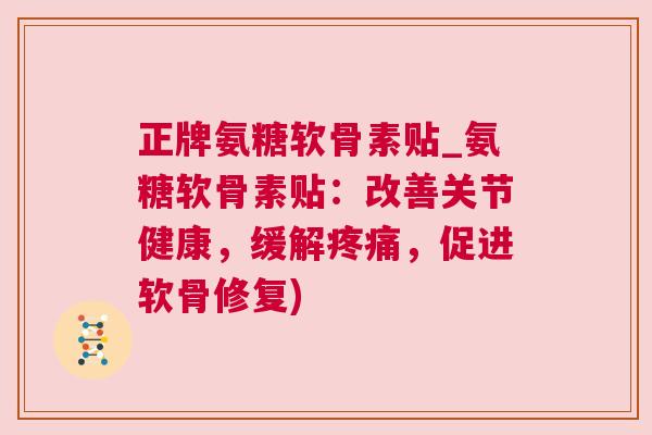 正牌氨糖软骨素贴_氨糖软骨素贴：改善关节健康，缓解疼痛，促进软骨修复)