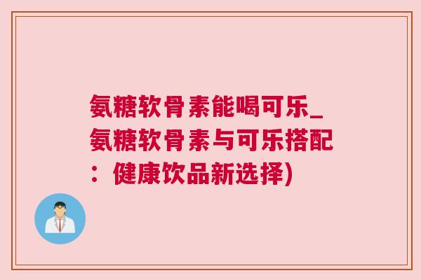 氨糖软骨素能喝可乐_氨糖软骨素与可乐搭配：健康饮品新选择)