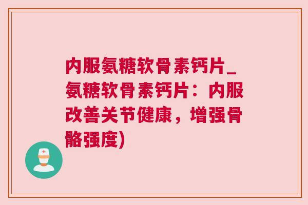 内服氨糖软骨素钙片_氨糖软骨素钙片：内服改善关节健康，增强骨骼强度)