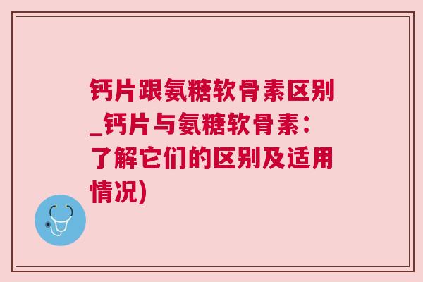 钙片跟氨糖软骨素区别_钙片与氨糖软骨素：了解它们的区别及适用情况)