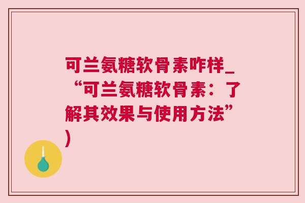 可兰氨糖软骨素咋样_“可兰氨糖软骨素：了解其效果与使用方法”)