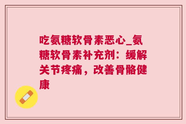 吃氨糖软骨素恶心_氨糖软骨素补充剂：缓解关节疼痛，改善骨骼健康