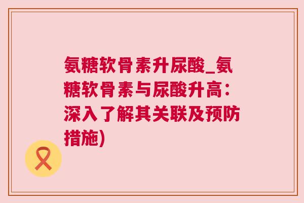 氨糖软骨素升尿酸_氨糖软骨素与尿酸升高：深入了解其关联及预防措施)