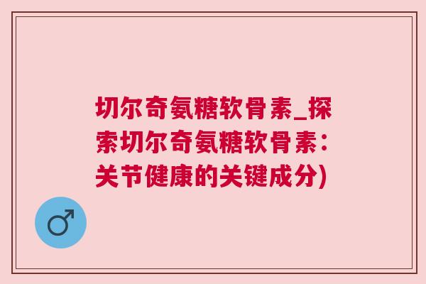 切尔奇氨糖软骨素_探索切尔奇氨糖软骨素：关节健康的关键成分)