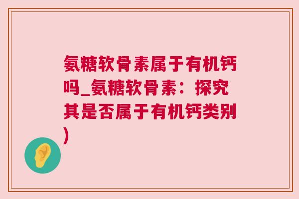 氨糖软骨素属于有机钙吗_氨糖软骨素：探究其是否属于有机钙类别)