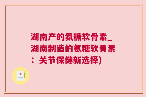 湖南产的氨糖软骨素_湖南制造的氨糖软骨素：关节保健新选择)