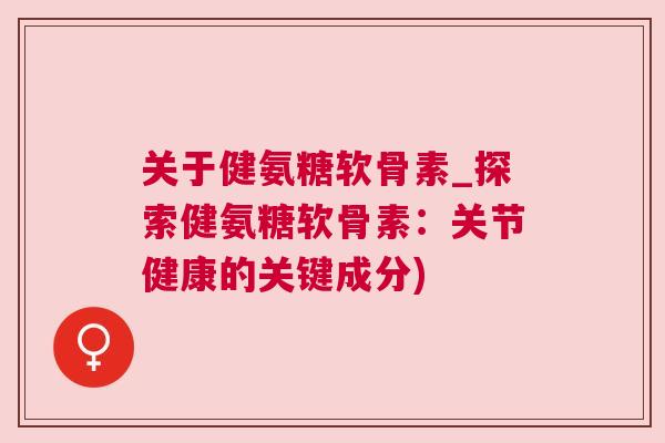 关于健氨糖软骨素_探索健氨糖软骨素：关节健康的关键成分)