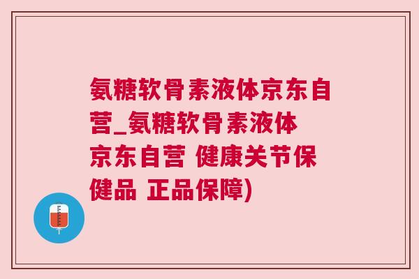 氨糖软骨素液体京东自营_氨糖软骨素液体 京东自营 健康关节保健品 正品保障)