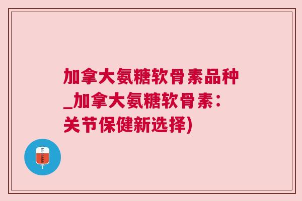 加拿大氨糖软骨素品种_加拿大氨糖软骨素：关节保健新选择)