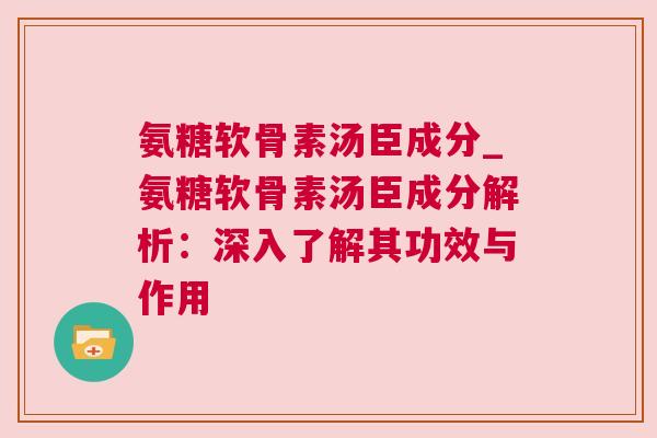 氨糖软骨素汤臣成分_氨糖软骨素汤臣成分解析：深入了解其功效与作用