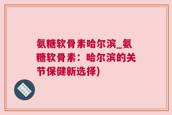 氨糖软骨素哈尔滨_氨糖软骨素：哈尔滨的关节保健新选择)