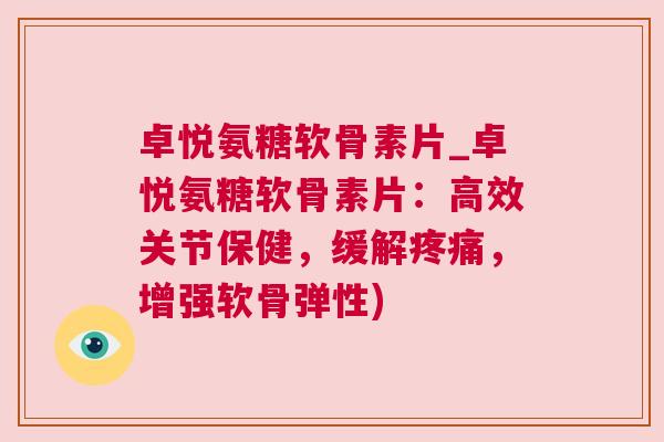 卓悦氨糖软骨素片_卓悦氨糖软骨素片：高效关节保健，缓解疼痛，增强软骨弹性)